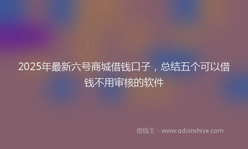 2025年最新六号商城借钱口子，总结五个可以借钱不用审核的软件