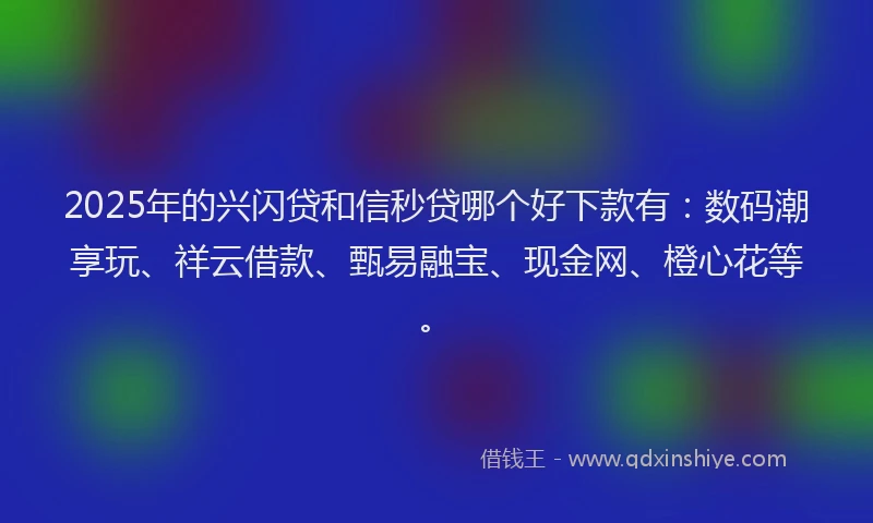 2025年的兴闪贷和信秒贷哪个好下款有：数码潮享玩、祥云借款、甄易融宝、现金网、橙心花等。