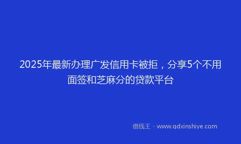 2025年最新办理广发信用卡被拒，分享5个不用面签和芝麻分的贷款平台