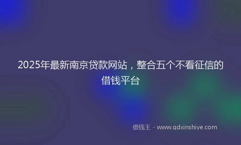 2025年最新南京贷款网站，整合五个不看征信的借钱平台
