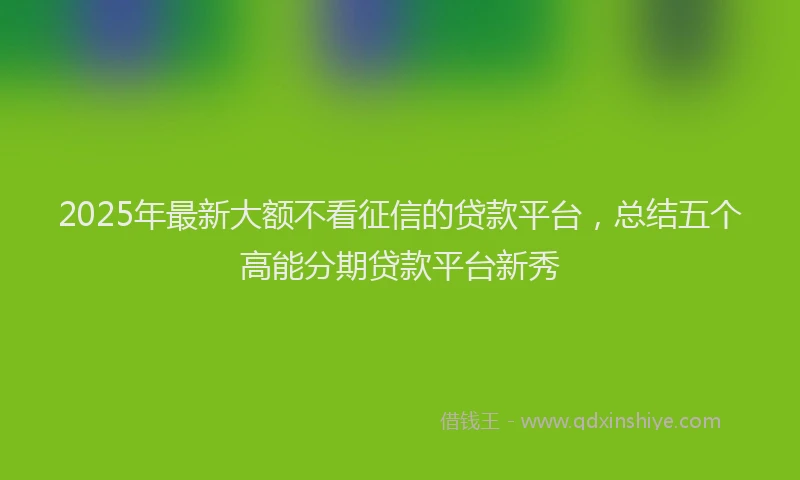 2025年最新大额不看征信的贷款平台，总结五个高能分期贷款平台新秀
