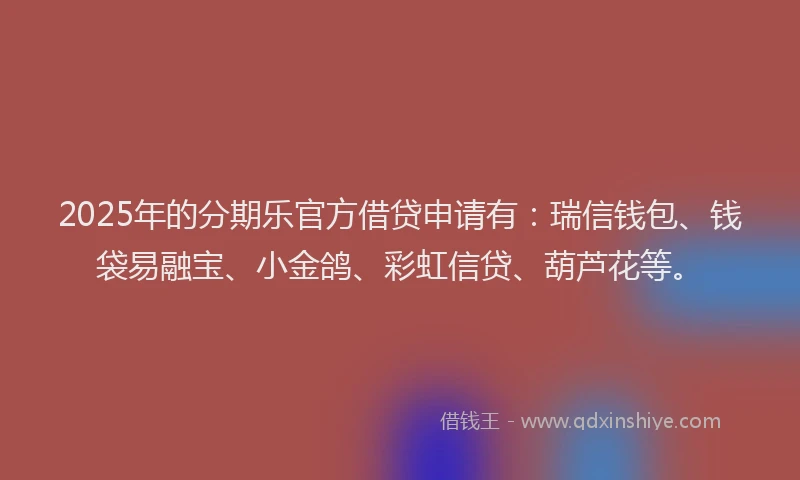 2025年的分期乐官方借贷申请有：瑞信钱包、钱袋易融宝、小金鸽、彩虹信贷、葫芦花等。