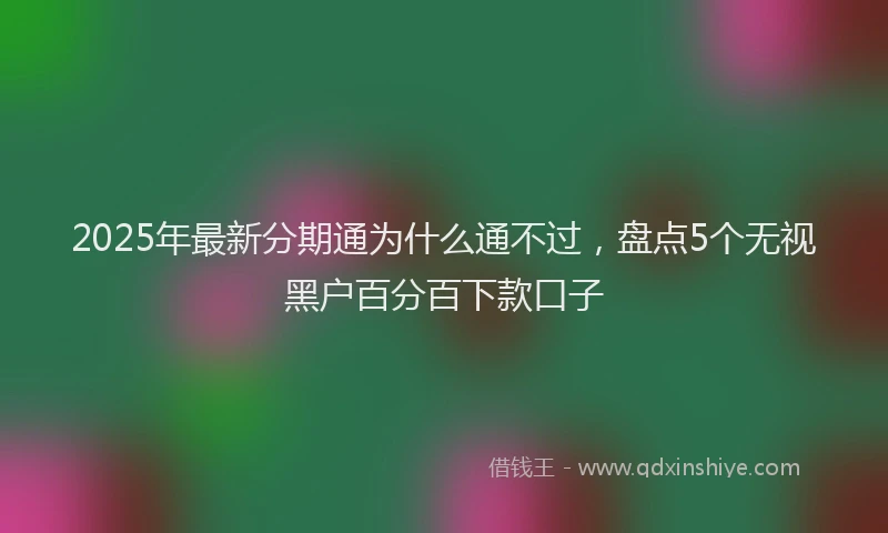 2025年最新分期通为什么通不过，盘点5个无视黑户百分百下款口子