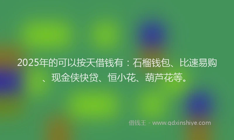 2025年的可以按天借钱有：石榴钱包、比速易购、现金侠快贷、恒小花、葫芦花等。