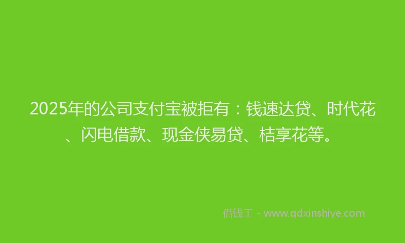 2025年的公司支付宝被拒有：钱速达贷、时代花、闪电借款、现金侠易贷、桔享花等。