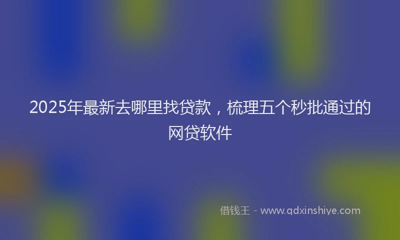 2025年最新去哪里找贷款，梳理五个秒批通过的网贷软件