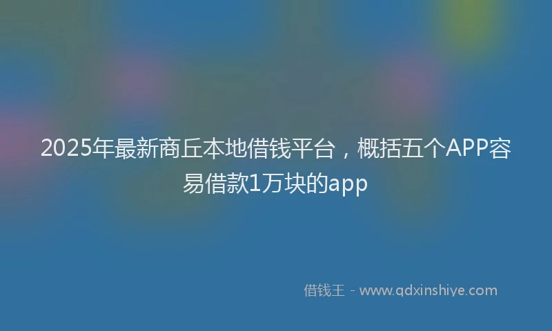 2025年最新商丘本地借钱平台，概括五个APP容易借款1万块的app