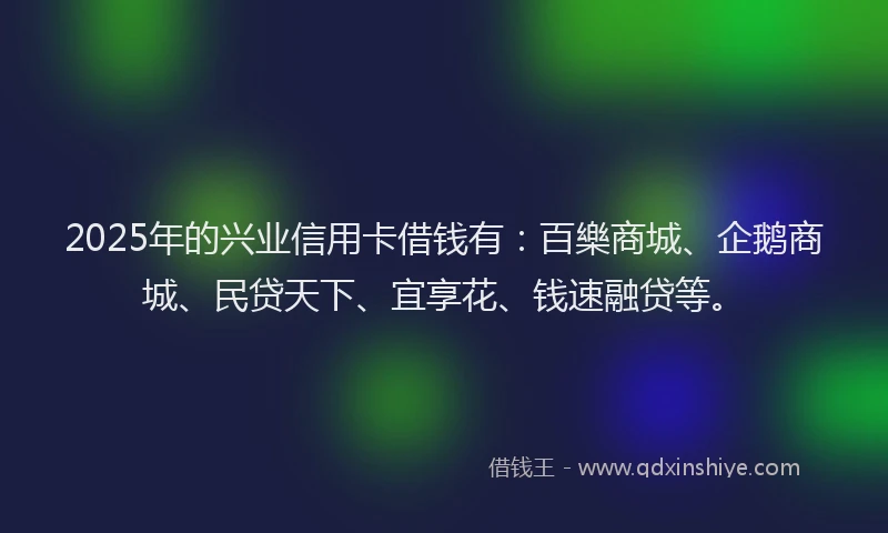 2025年的兴业信用卡借钱有：百樂商城、企鹅商城、民贷天下、宜享花、钱速融贷等。