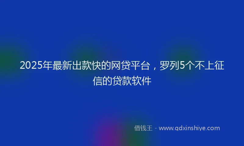 2025年最新出款快的网贷平台，罗列5个不上征信的贷款软件