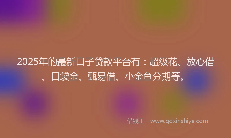 2025年的最新口子贷款平台有：超级花、放心借、口袋金、甄易借、小金鱼分期等。