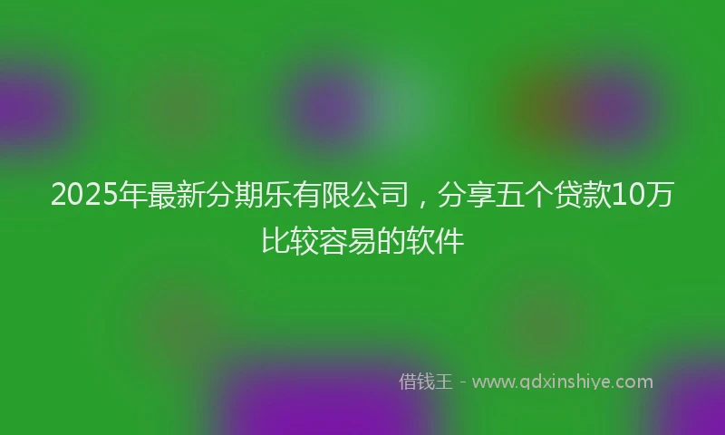 2025年最新分期乐有限公司，分享五个贷款10万比较容易的软件