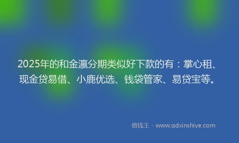 2025年的和金瀛分期类似好下款的有：掌心租、现金贷易借、小鹿优选、钱袋管家、易贷宝等。