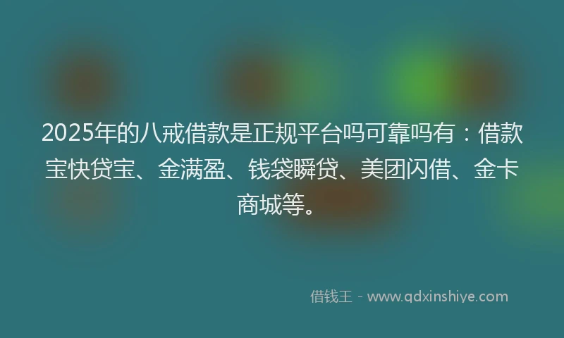 2025年的八戒借款是正规平台吗可靠吗有：借款宝快贷宝、金满盈、钱袋瞬贷、美团闪借、金卡商城等。