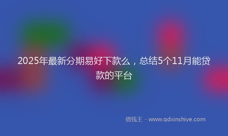 2025年最新分期易好下款么，总结5个11月能贷款的平台
