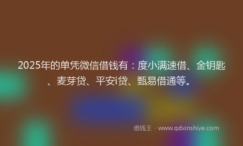 2025年的单凭微信借钱有：度小满速借、金钥匙、麦芽贷、平安i贷、甄易借通等。