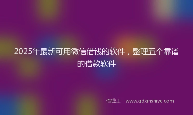 2025年最新可用微信借钱的软件，整理五个靠谱的借款软件
