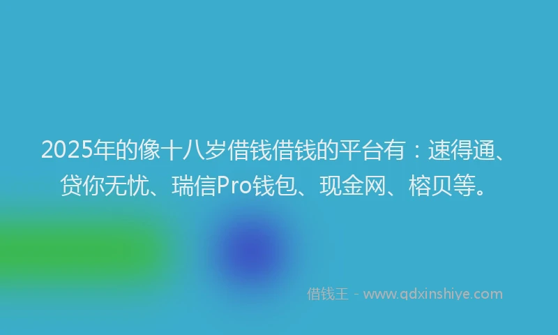 2025年的像十八岁借钱借钱的平台有：速得通、贷你无忧、瑞信Pro钱包、现金网、榕贝等。