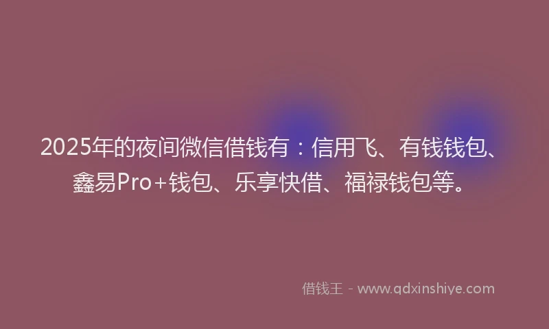 2025年的夜间微信借钱有：信用飞、有钱钱包、鑫易Pro+钱包、乐享快借、福禄钱包等。