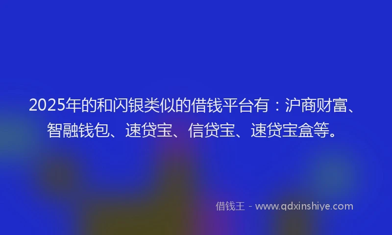 2025年的和闪银类似的借钱平台有：沪商财富、智融钱包、速贷宝、信贷宝、速贷宝盒等。