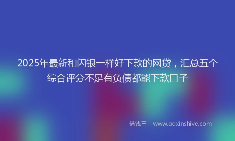 2025年最新和闪银一样好下款的网贷，汇总五个综合评分不足有负债都能下款口子