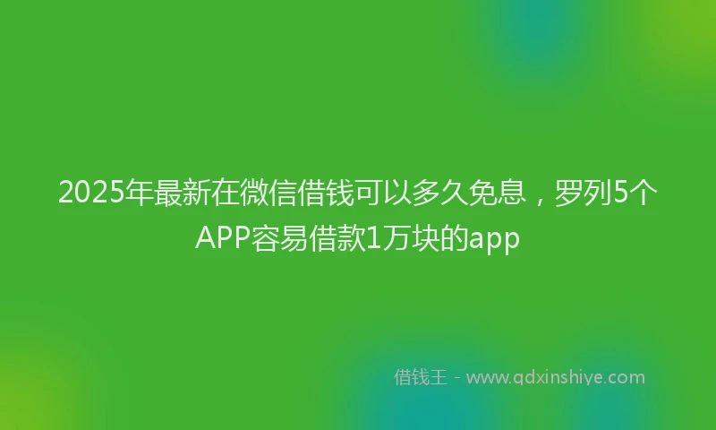 2025年最新在微信借钱可以多久免息，罗列5个APP容易借款1万块的app