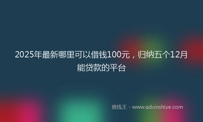 2025年最新哪里可以借钱100元，归纳五个12月能贷款的平台