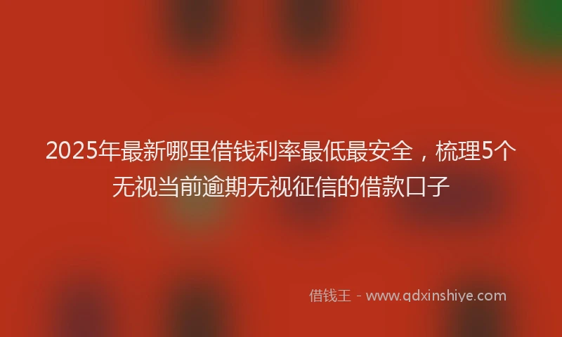 2025年最新哪里借钱利率最低最安全，梳理5个无视当前逾期无视征信的借款口子