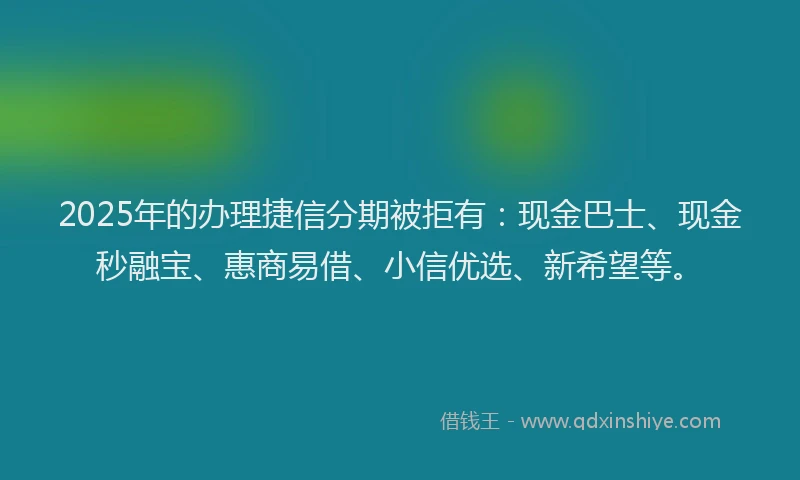 2025年的办理捷信分期被拒有：现金巴士、现金秒融宝、惠商易借、小信优选、新希望等。