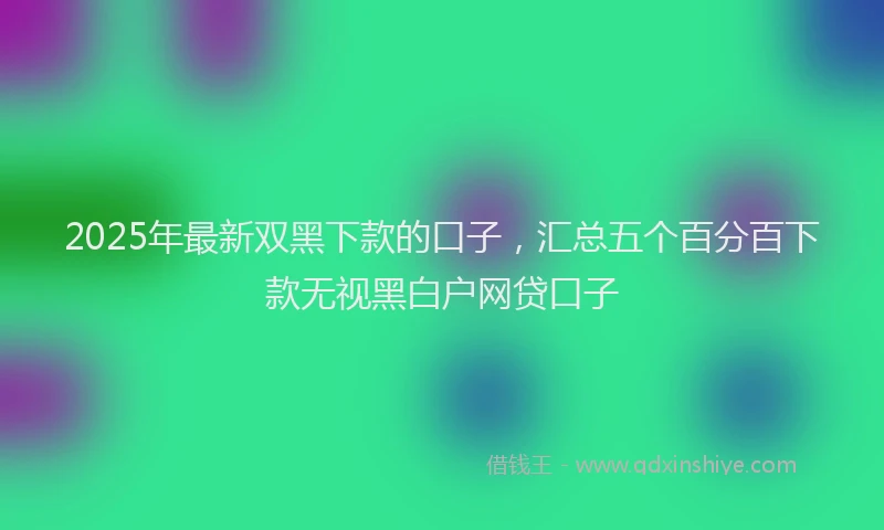 2025年最新双黑下款的口子，汇总五个百分百下款无视黑白户网贷口子