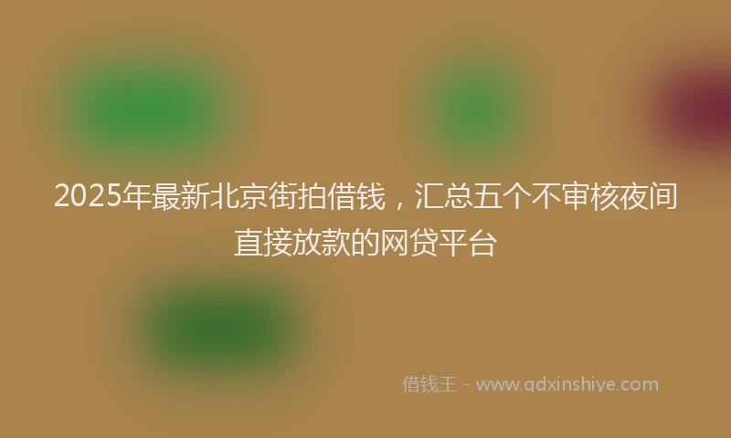 2025年最新北京街拍借钱，汇总五个不审核夜间直接放款的网贷平台