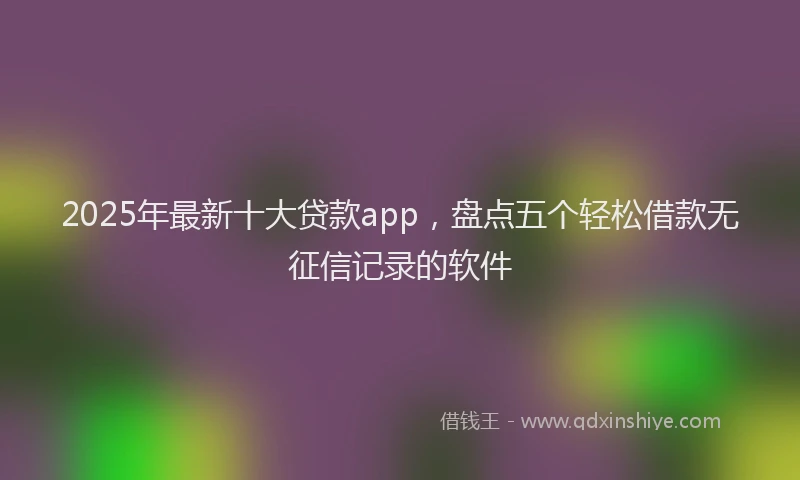 2025年最新十大贷款app，盘点五个轻松借款无征信记录的软件