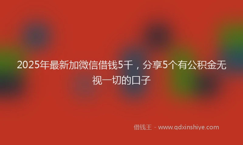 2025年最新加微信借钱5千，分享5个有公积金无视一切的口子