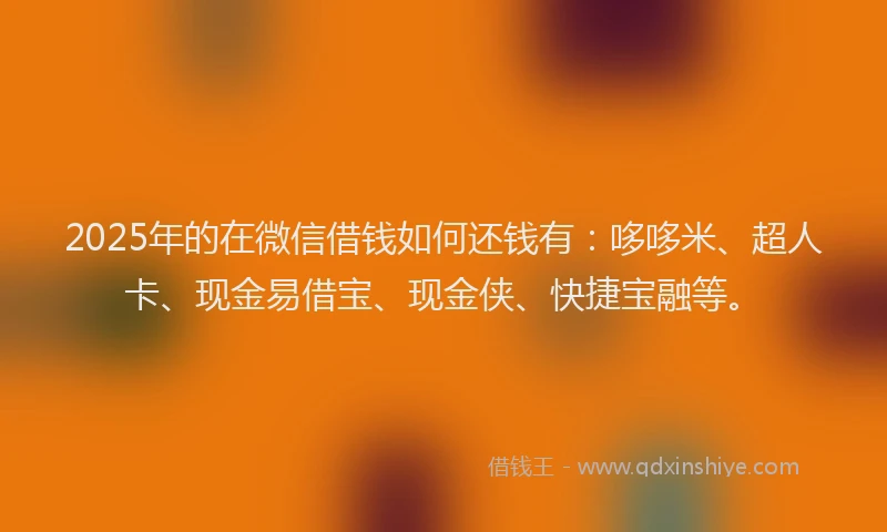 2025年的在微信借钱如何还钱有：哆哆米、超人卡、现金易借宝、现金侠、快捷宝融等。
