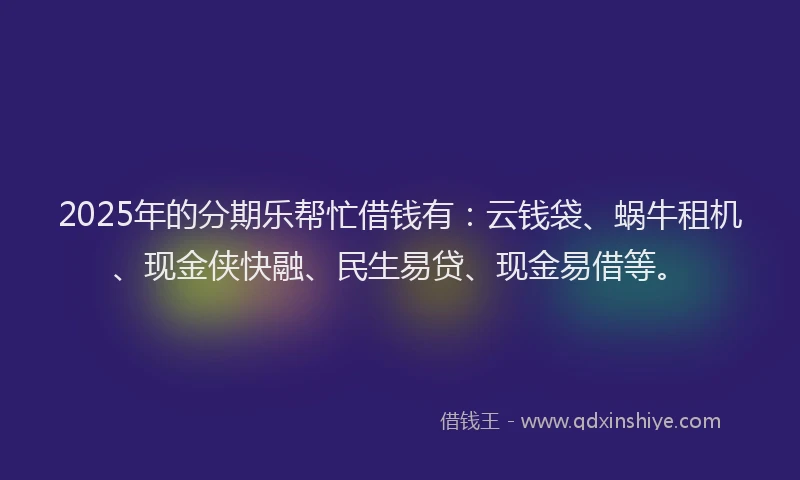 2025年的分期乐帮忙借钱有：云钱袋、蜗牛租机、现金侠快融、民生易贷、现金易借等。