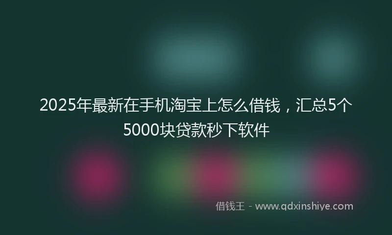 2025年最新在手机淘宝上怎么借钱，汇总5个5000块贷款秒下软件