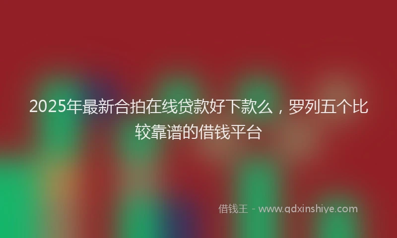 2025年最新合拍在线贷款好下款么，罗列五个比较靠谱的借钱平台