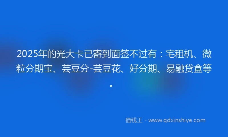 2025年的光大卡已寄到面签不过有：宅租机、微粒分期宝、芸豆分-芸豆花、好分期、易融贷盒等。