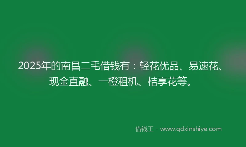 2025年的南昌二毛借钱有：轻花优品、易速花、现金直融、一橙租机、桔享花等。