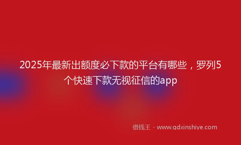 2025年最新出额度必下款的平台有哪些，罗列5个快速下款无视征信的app