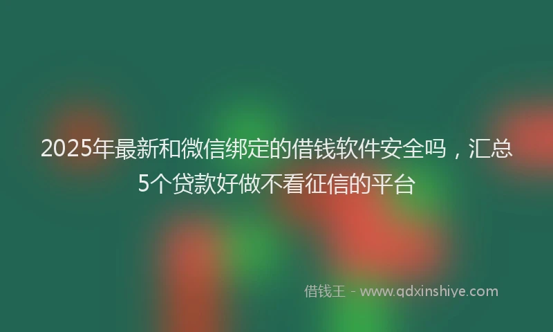 2025年最新和微信绑定的借钱软件安全吗，汇总5个贷款好做不看征信的平台