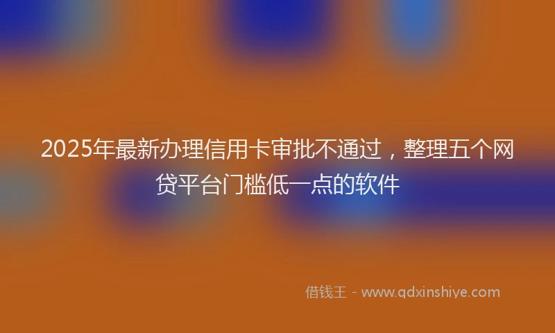 2025年最新办理信用卡审批不通过，整理五个网贷平台门槛低一点的软件