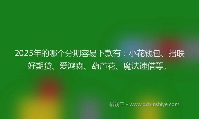 2025年的哪个分期容易下款有：小花钱包、招联好期贷、爱鸿森、葫芦花、魔法速借等。