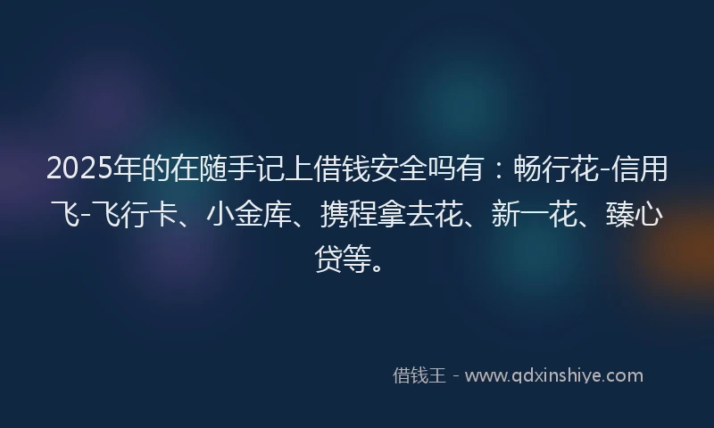 2025年的在随手记上借钱安全吗有：畅行花-信用飞-飞行卡、小金库、携程拿去花、新一花、臻心贷等。