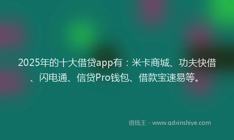 2025年的十大借贷app有：米卡商城、功夫快借、闪电通、信贷Pro钱包、借款宝速易等。