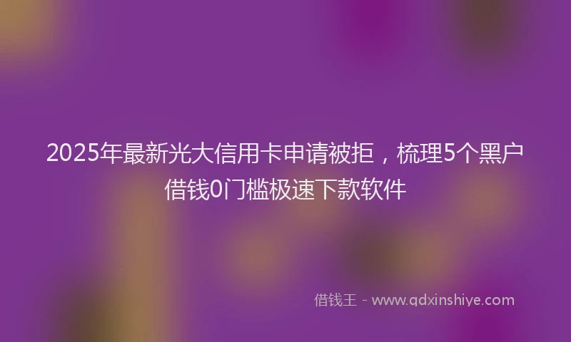2025年最新光大信用卡申请被拒，梳理5个黑户借钱0门槛极速下款软件