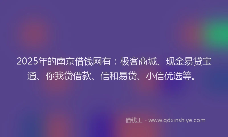 2025年的南京借钱网有：极客商城、现金易贷宝通、你我贷借款、信和易贷、小信优选等。