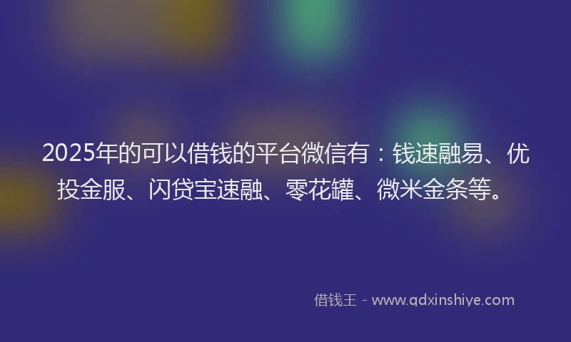2025年的可以借钱的平台微信有：钱速融易、优投金服、闪贷宝速融、零花罐、微米金条等。