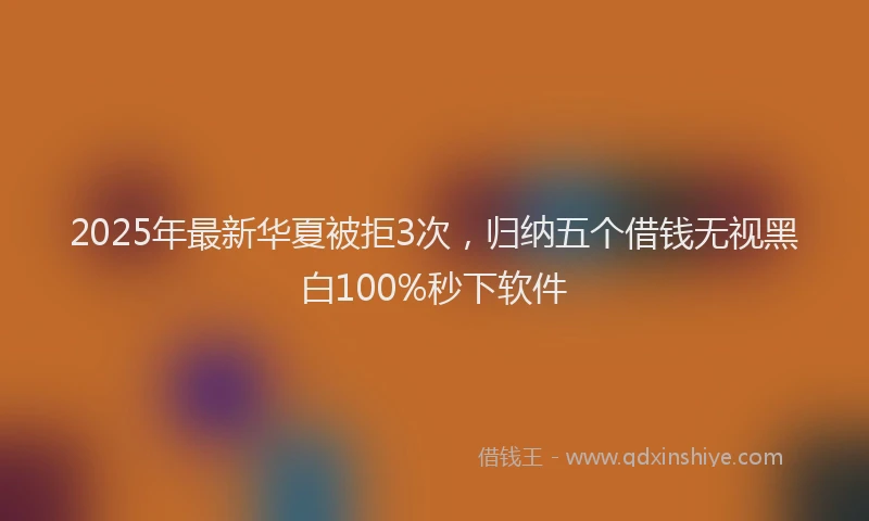 2025年最新华夏被拒3次，归纳五个借钱无视黑白100%秒下软件