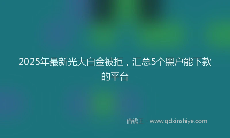 2025年最新光大白金被拒，汇总5个黑户能下款的平台