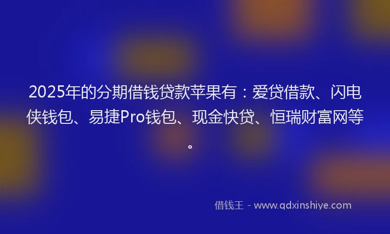 2025年的分期借钱贷款苹果有：爱贷借款、闪电侠钱包、易捷Pro钱包、现金快贷、恒瑞财富网等。